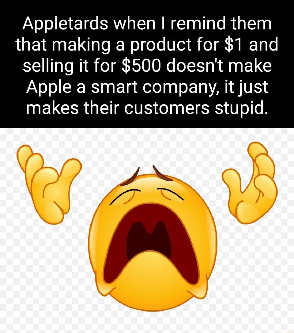 Appletards when remind them that making a product for 1 and selling it for 500 doesnt make Apple a smart company it just NELCIR G TR o aa TR T o o B