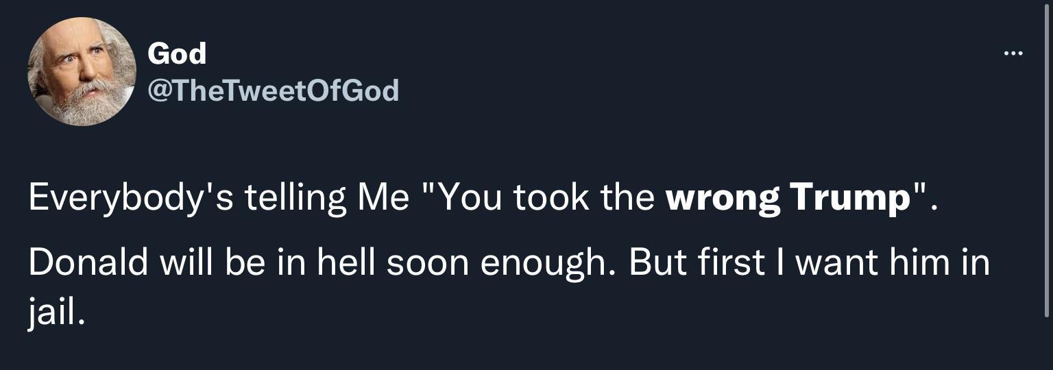 TheTweetOfGod Everybodys telling Me You took the wrong Trump Donald will be in hell soon enough But first want him in jail