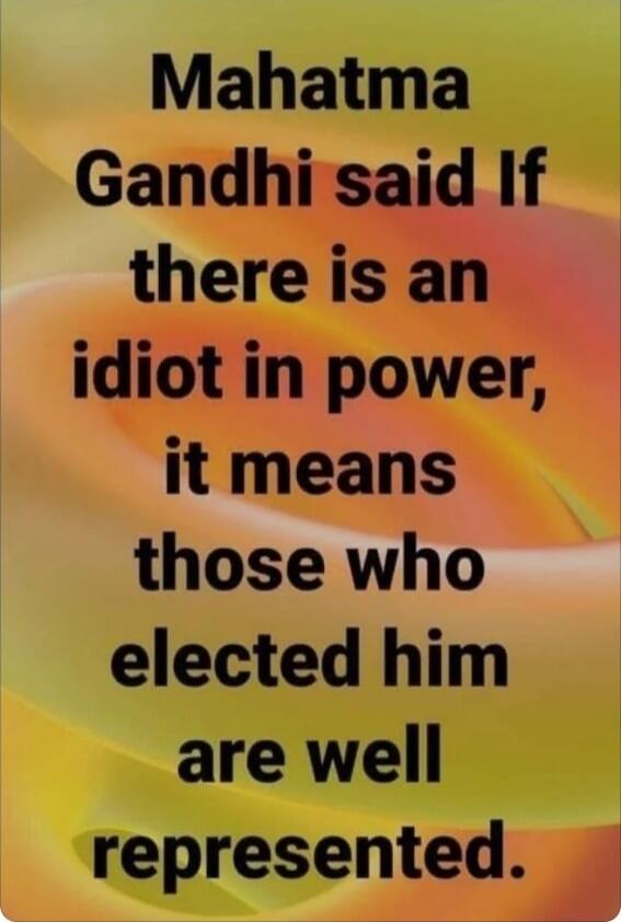 Mahatma Gandhi said If there is an idiot in power, it means those who elected him are well represented.