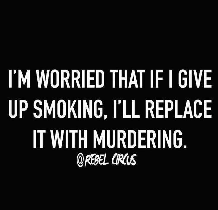 I'M WORRIED THAT IF I GIVE UP SMOKING, I'LL REPLACE IT WITH MURDERING.