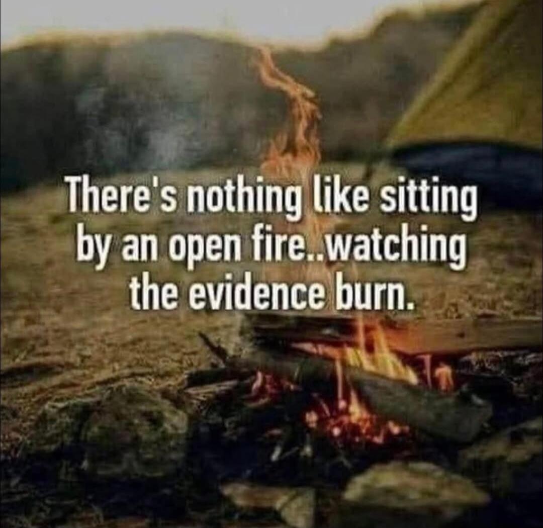There's nothing like sitting by an open fire..watching the evidence burn.