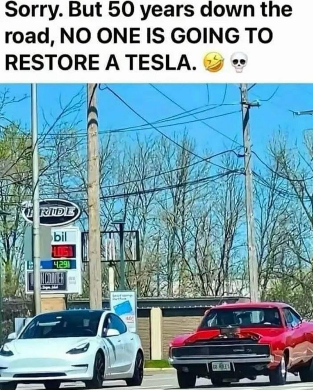 Sorry. But 50 years down the road, NO ONE IS GOING TO RESTORE A TESLA. 😂💀