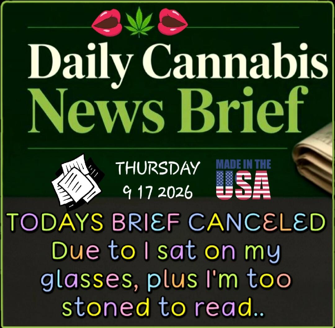Daily Cannabis News Brief THURSDAY 9 17 2026 MADE IN THE USA TODAYS BRIEF CANCELED Due to I sat on my glasses, plus I'm too stoned to read..