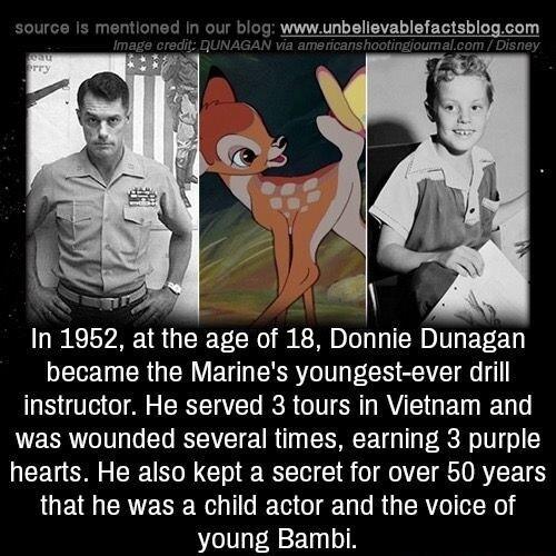 it blog wwwunbellevablefactsblogcom LS In 1952 at the age of 18 Donnie Dunagan became the Marines youngest ever drill instructor He served 3 tours in Vietnam and was wounded several times earning 3 purple hearts He also kept a secret for over 50 years that he was a child actor and the voice of young Bambi