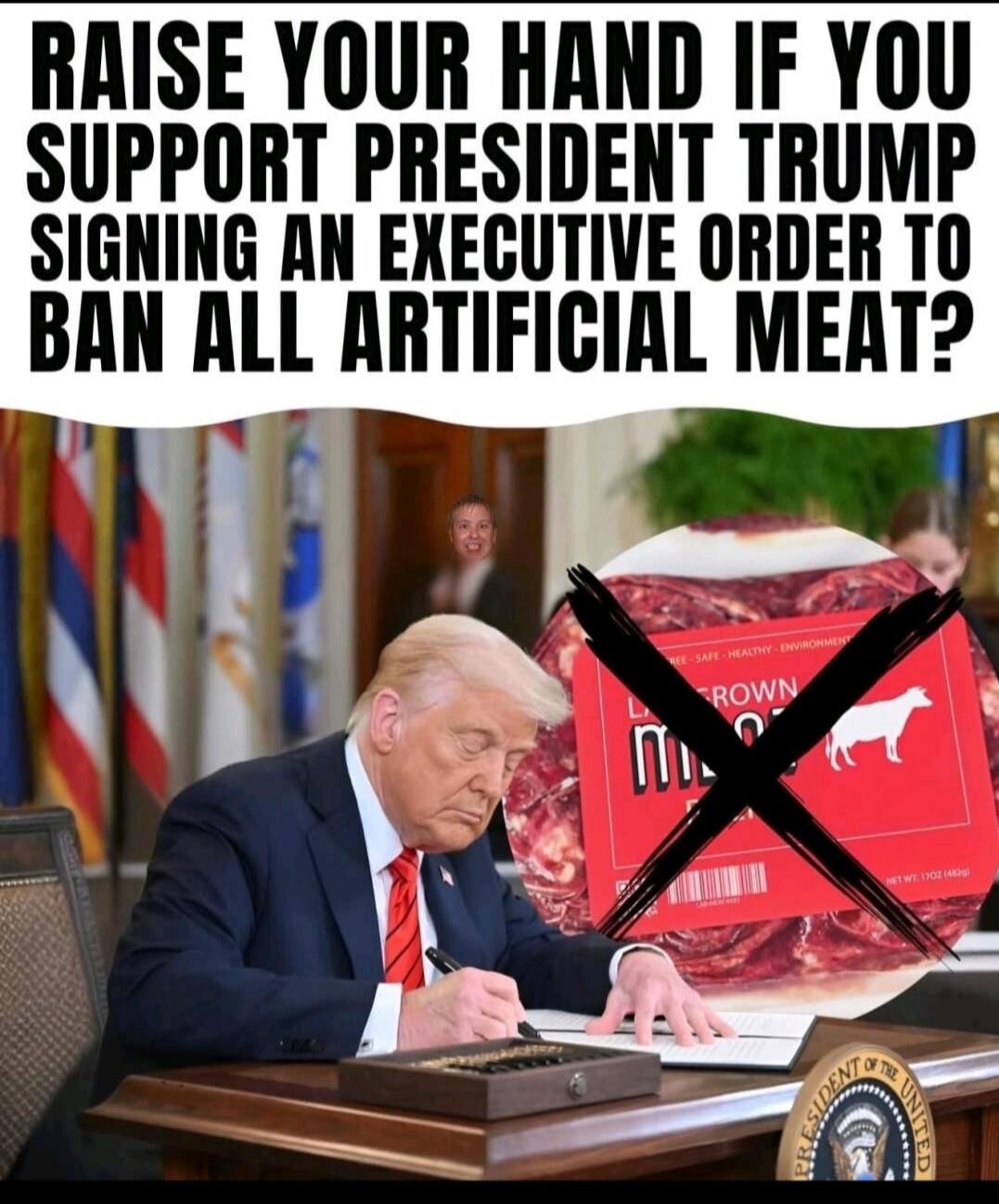 RAISE YOUR HAND IF YOU SUPPORT PRESIDENT TRUMP SIGNING AN EXECUTIVE ORDER TO BAN ALL ARTIFICIAL MEAT?