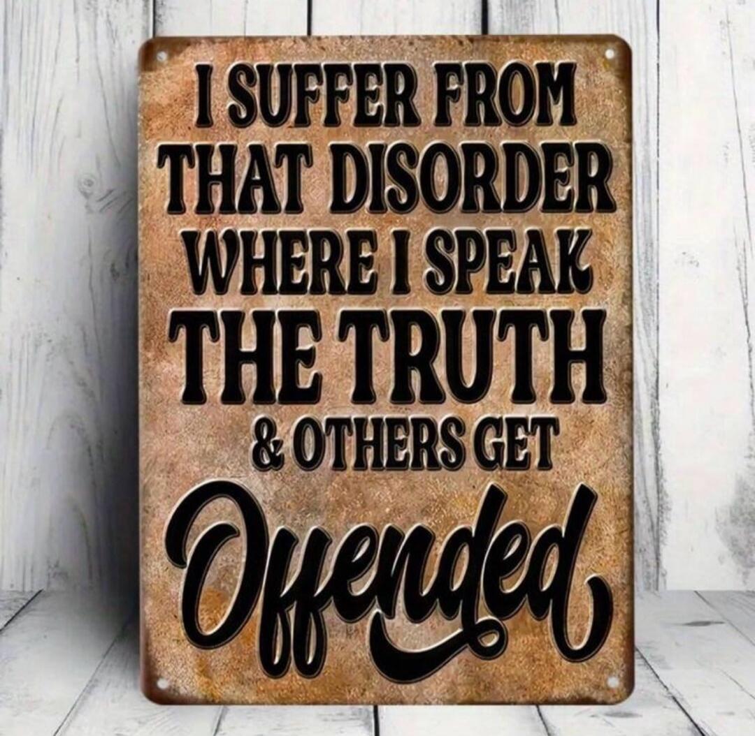 I SUFFER FROM THAT DISORDER WHERE I SPEAK THE TRUTH & OTHERS GET Offended