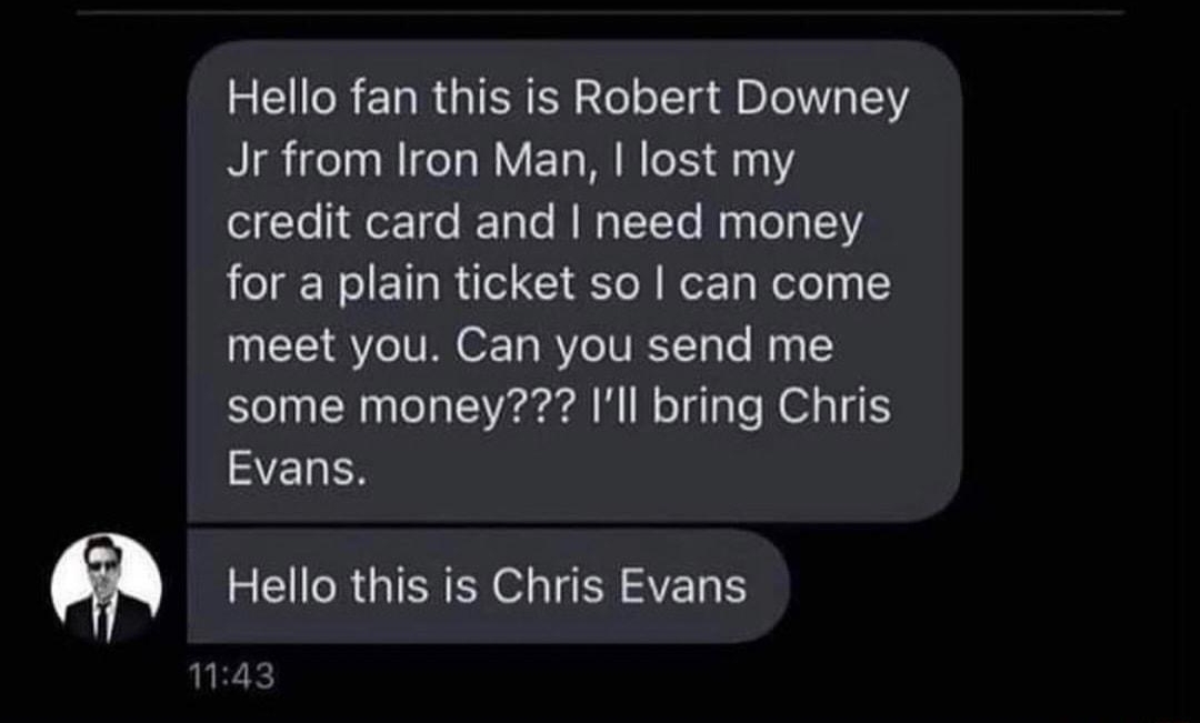 Hello fan this is Robert Downey Jr from Iron Man lost my ol Yo 1ffox11e f TaTe M WaTTo Nasloal1 jogeNol ETlaWie I oll Wor Tg Welolpq meet you Can you send me some money Ill bring Chris Evans 5 U RGN NS R A 43