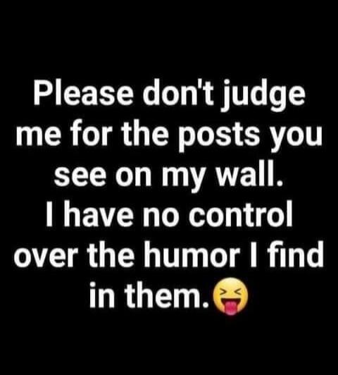 Please don't judge me for the posts you see on my wall. I have no control over the humor I find in them. 😂