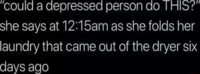 could a depressed person do HIS she says at 1215am as she folds her laundry that came out of the dryer six days ago