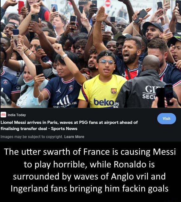 I i Tocey Lionel Messi arrives in Paris waves at PSG fans at airport ahead of finalising transfer deal Sports News Images may be subject to copyright Learn More The utter swarth of France is causing Messi to play horrible while Ronaldo is UgYe0 oo e M AVAWEIVINeY V ORVig RETo Lo Ingerland fans bringing him fackin goals