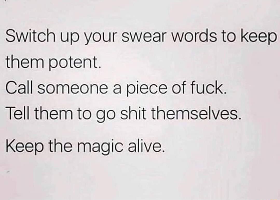 Switch up your swear words to keep them potent Call someone a piece of fuck Tell them to go shit themselves Keep the magic alive