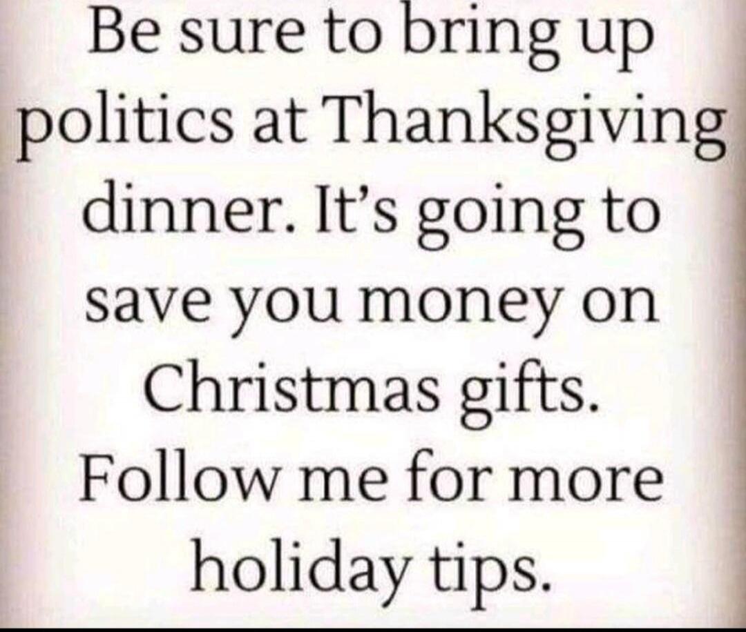 Be sure to bring up politics at Thanksgiving dinner. It’s going to save you money on Christmas gifts. Follow me for more holiday tips.