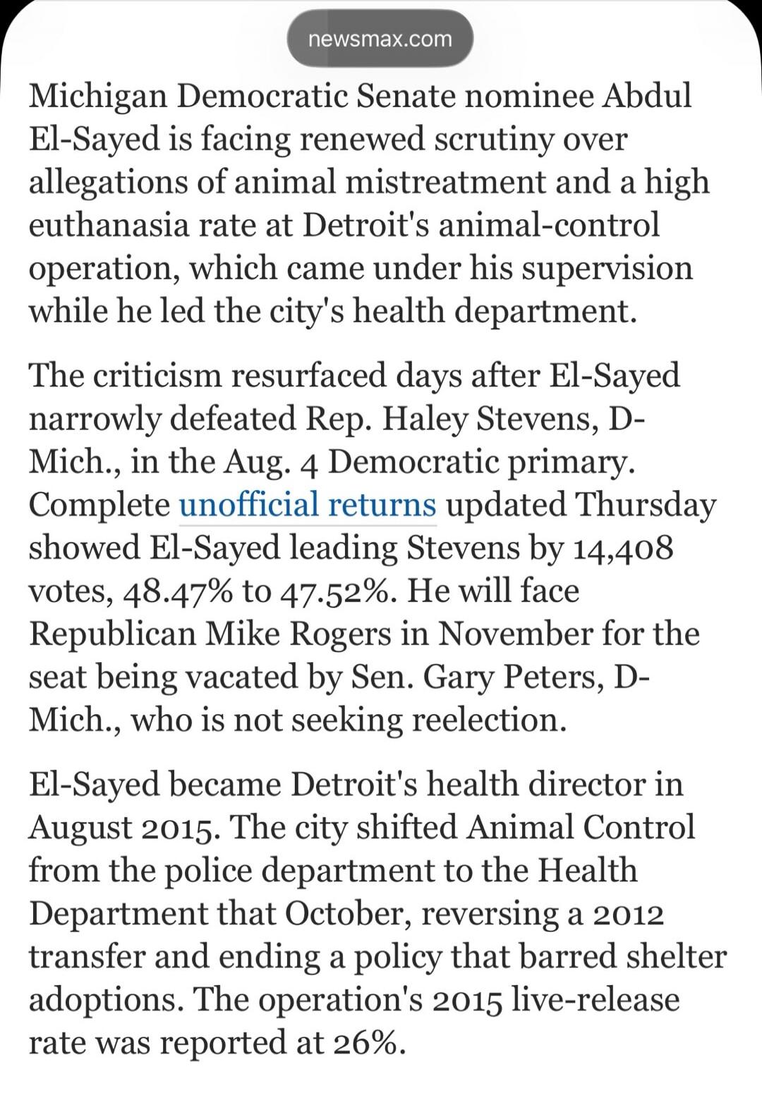 Michigan Democratic Senate nominee Abdul El-Sayed is facing renewed scrutiny over allegations of animal mistreatment and a high euthanasia rate at Detroit's animal-control operation, which came under his supervision while he led the city's health department. The criticism resurfaced days after El-Sayed narrowly defeated Rep. Haley Stevens, D-Mich.,