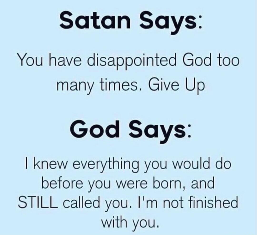 Satan Says You have disappointed God too many times Give Up God Says knew everything you would do before you were born and STILL called you Im not finished with you