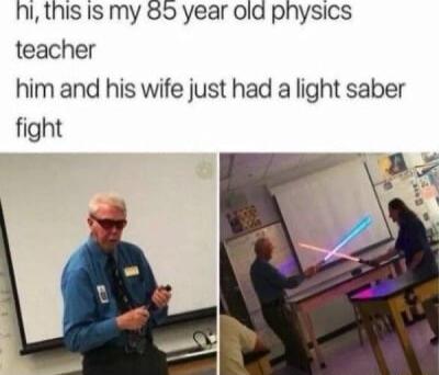 ni this Is my 85 year old physics teacher him and his wife just had a light saber fight