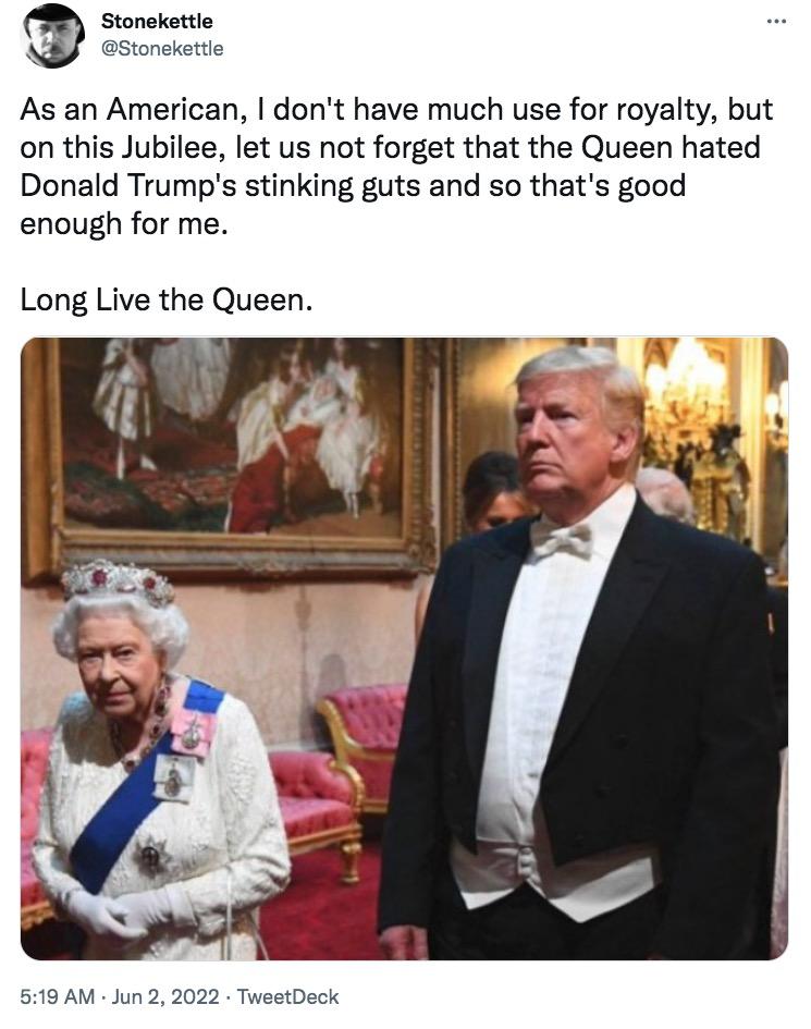 Stonekettle N Stonekettle As an American dont have much use for royalty but on this Jubilee let us not forget that the Queen hated Donald Trumps stinking guts and so thats good enough for me Long Live the Queen 519 AM Jun 2 2022 TweetDeck