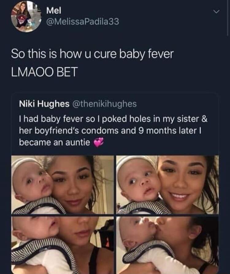So this is how you cure baby fever. LMAOO BET. I had baby fever so I poked holes in my sister and her boyfriend's condoms and 9 months later I became an auntie.