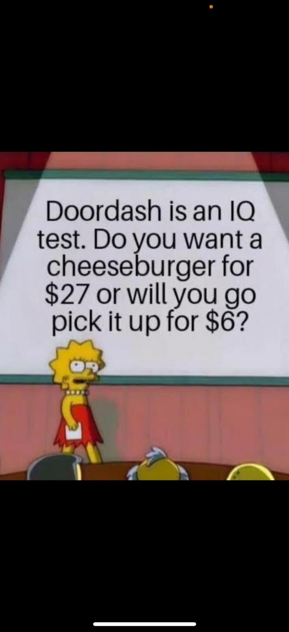 Doordash is an IQ test. Do you want a cheeseburger for $27 or will you go pick it up for $6?