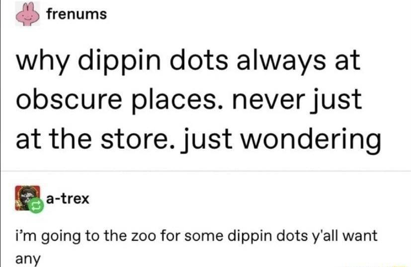 frenums why dippin dots always at obscure places never just at the store just wondering B8 o tex m going to the zoo for some dippin dots yall want any