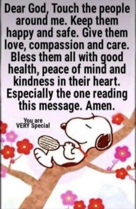 Dear God, Touch the people around me. Keep them happy and safe. Give them love, compassion and care. Bless them all with good health, peace of mind and kindness in their heart. Especially the one reading this message. Amen. You are VERY Special