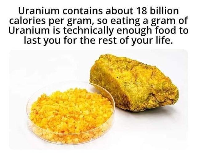 Uranium contains about 18 billion calories per gram so eating a gram of Uranium is technically enough food to last you for the rest of your life