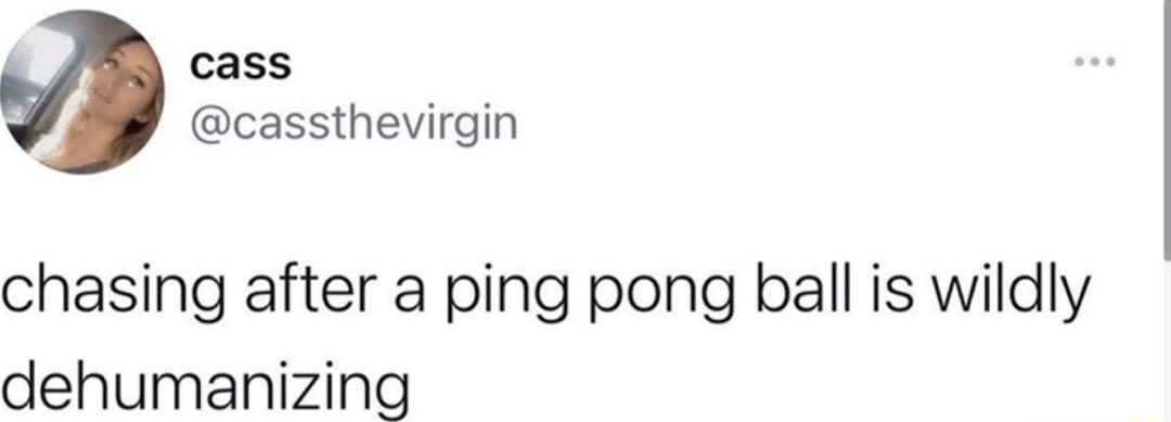 cass cassthevirgin chasing after a ping pong ball is wildly dehumanizing