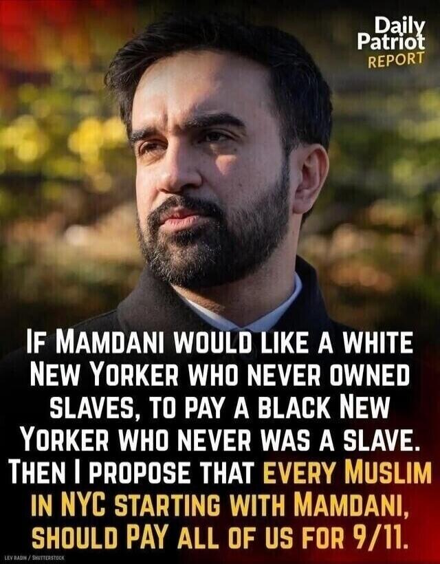 Daily Patriot REPORT. IF MAMDANI WOULD LIKE A WHITE NEW YORKER WHO NEVER OWNED SLAVES, TO PAY A BLACK NEW YORKER WHO NEVER WAS A SLAVE. THEN I PROPOSE THAT EVERY MUSLIM IN NYC STARTING WITH MAMDANI, SHOULD PAY ALL OF US FOR 9/11. LEV RADIN / SHUTTERSTOCK