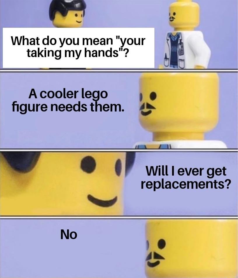 e What do you mean your taking my hands v A cooler lego e figure needs them R Will l ever get replacements N No A e