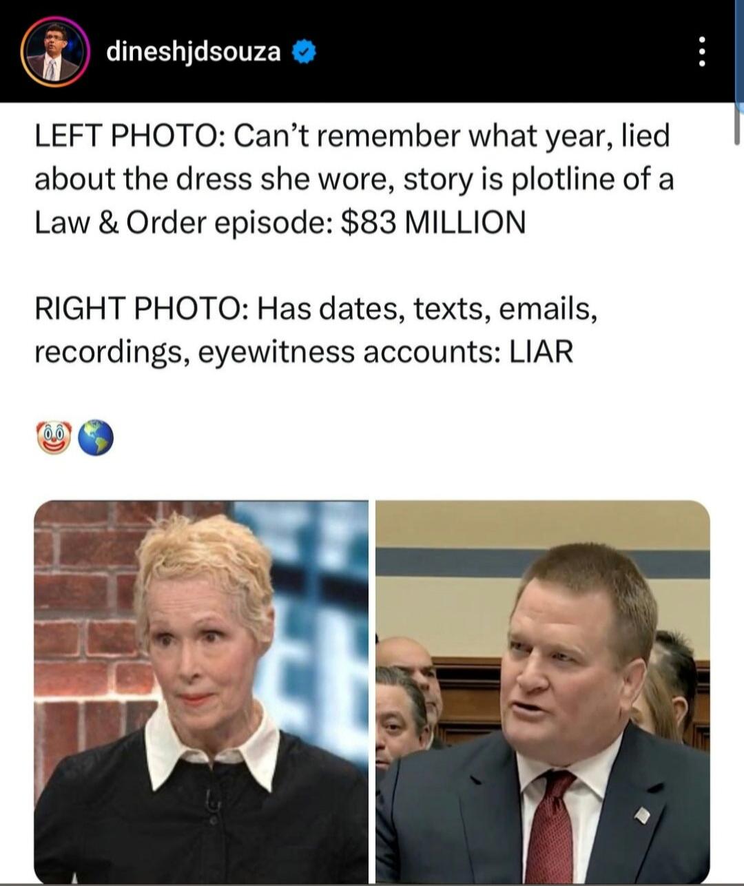 dineshjd souza. LEFT PHOTO: Can't remember what year, lied about the dress she wore, story is plotline of a Law & Order episode: $83 MILLION. RIGHT PHOTO: Has dates, texts, emails, recordings, eyewitness accounts: LIAR. Clown face and globe emojis.