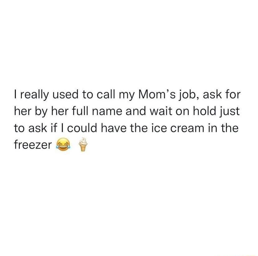 really used to call my Moms job ask for her by her full name and wait on hold just to ask if could have the ice cream in the freezer 2