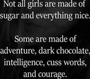 Not all girls are made of sugar and everything nice. Some are made of adventure, dark chocolate, intelligence, cuss words, and courage.