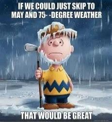 IF WE COULD JUST SKIP TO MAY AND 75-DEGREE WEATHER THAT WOULD BE GREAT