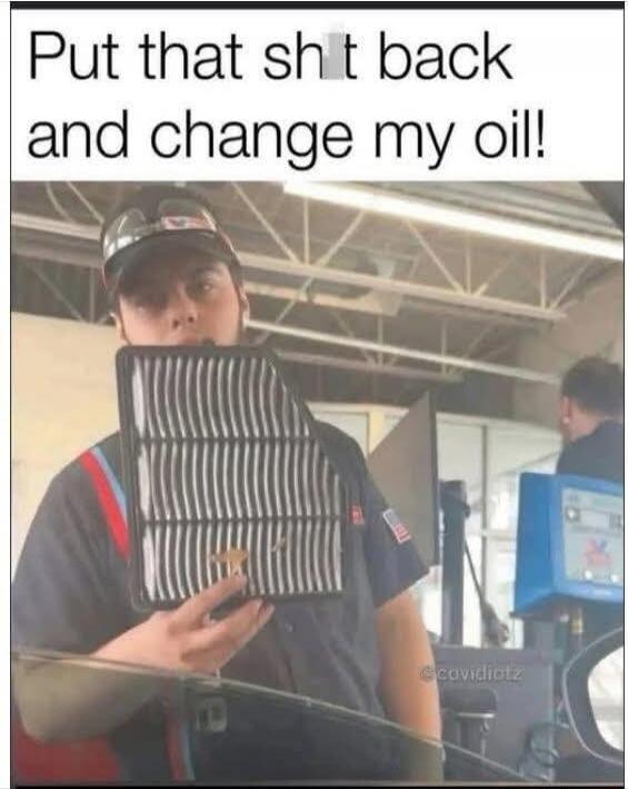 Put that shit back and change my oil!