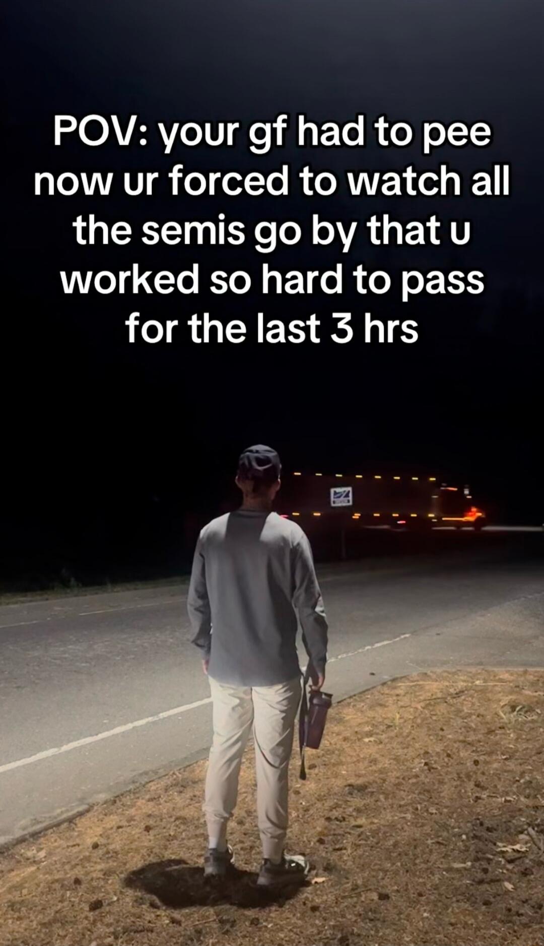 POV: your gf had to pee now ur forced to watch all the semis go by that u worked so hard to pass for the last 3 hrs