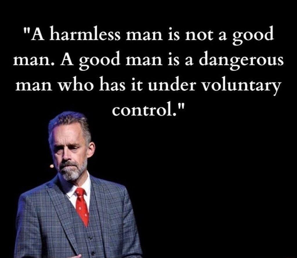 A harmless man is not a good man A good man is a dangerous man who has it under voluntary control