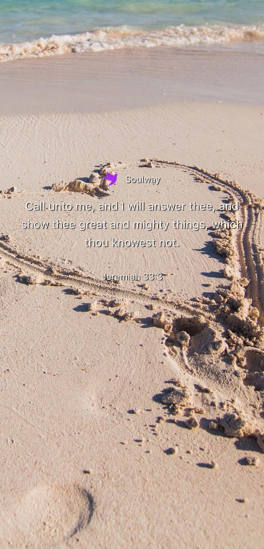Soulway Call unto me, and I will answer thee, and show thee great and mighty things, which thou knowest not. Jeremiah 33:3