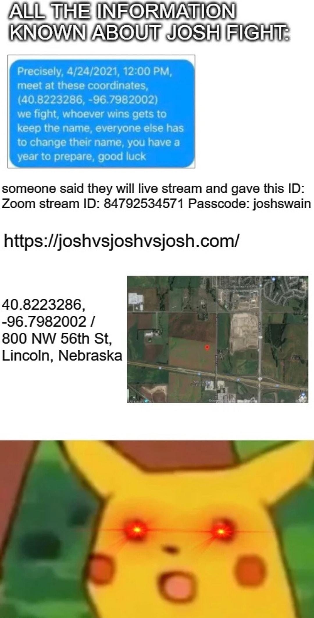someone said they will live stream and gave this ID Zoom stream ID 84792534571 Passcode joshswain httpsjoshvsjoshvsjoshcom 408223286 967982002 800 NW 56th St Lincoln Nebraska