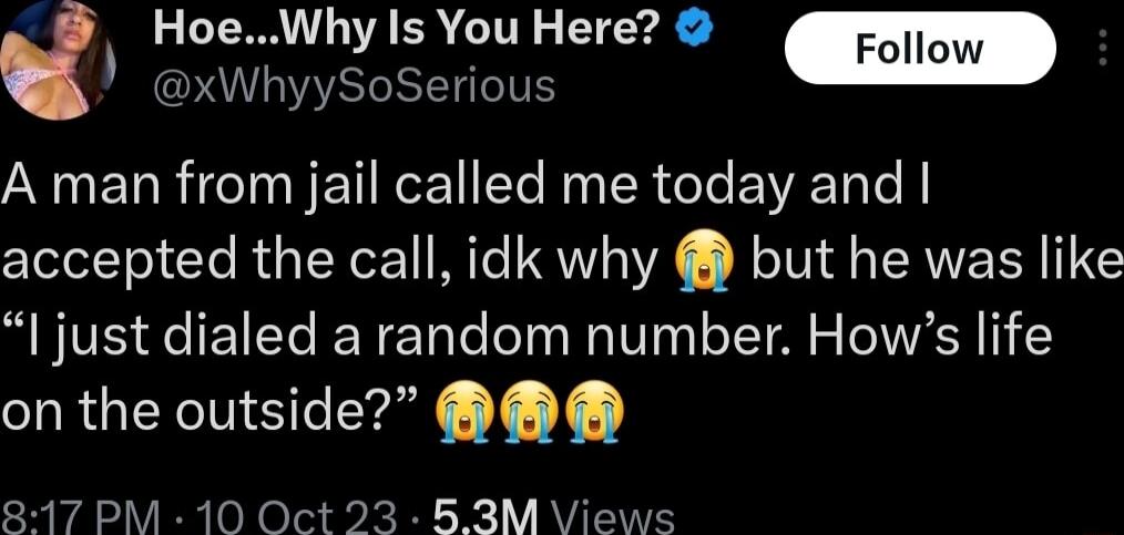 HoeWhy Is You Here WhyySoSerious Follow A man from jail called me today and accepted the call idk why but he was like just dialed a random number Hows life SIRGETNS T T 817 PM 10 Oct 23 53M Views