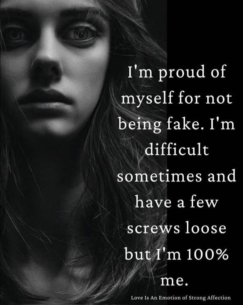 I'm proud of myself for not being fake. I'm difficult sometimes and have a few screws loose but I'm 100% me.