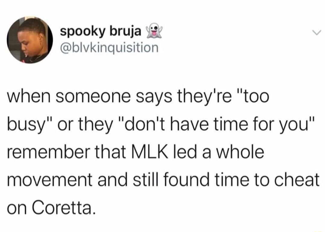 spooky bruja 2 blvkinquisition when someone says theyre too busy or they dont have time for you remember that MLK led a whole movement and still found time to cheat on Coretta