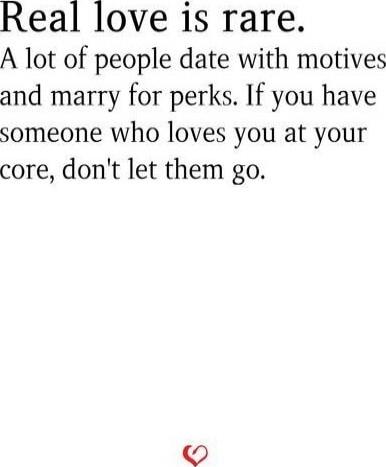 Real love is rare. A lot of people date with motives and marry for perks. If you have someone who loves you at your core, don't let them go.