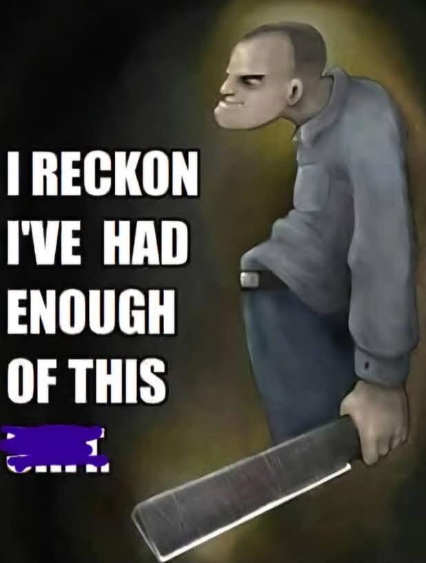 I RECKON I'VE HAD ENOUGH OF THIS