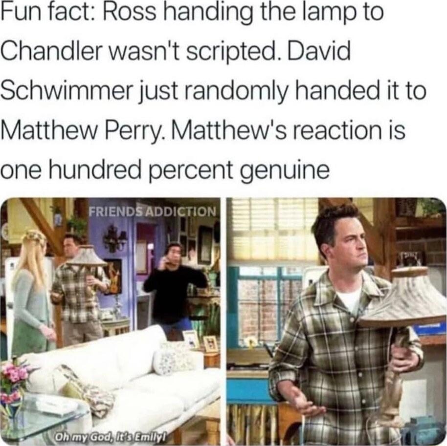 Fun fact Ross handing the lamp to Chandler wasnt scripted David Schwimmer just randomly handed it to Matthew Perry Matthews reaction is one hundred percent genuine