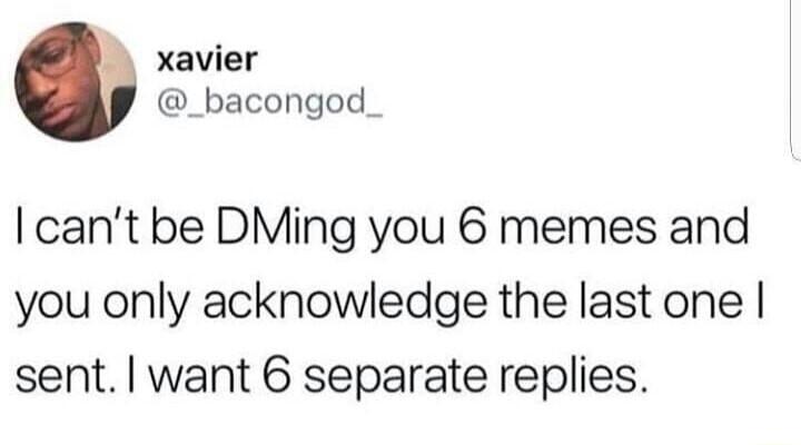 xavier _bacongod cant be DMing you 6 memes and you only acknowledge the last one sent want 6 separate replies