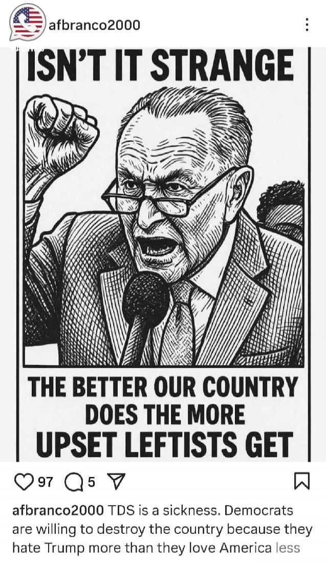 ISN'T IT STRANGE THE BETTER OUR COUNTRY DOES THE MORE UPSET LEFTISTS GET. TDS is a sickness. Democrats are willing to destroy the country because they hate Trump more than they love America less.