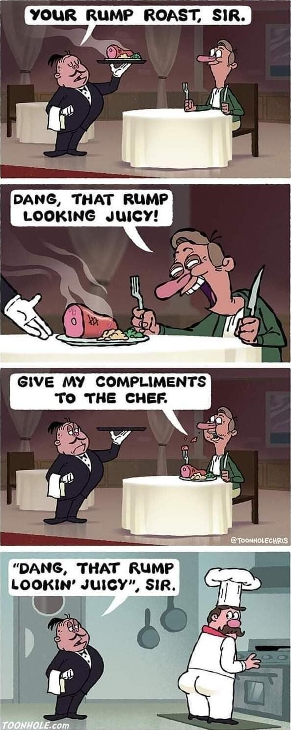 vouR RuMP ROAST SIR C N DANG THAT RUMP LOOKING Juicy GIVE MY COMPLIMENTS TO THE CHEF N DANG THAT RUMP LOOKIN JuiCY SIR