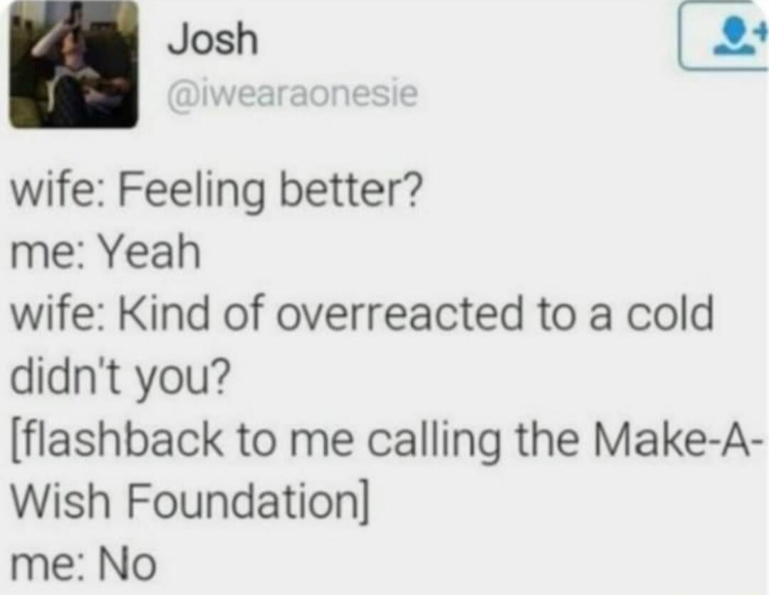 Josh wife Feeling better me Yeah wife Kind of overreacted to a cold didnt you flashback to me calling the Make A Wish Foundation me No