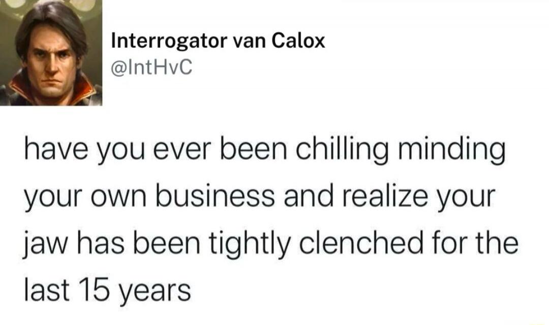 have you ever been chilling minding your own business and realize your jaw has been tightly clenched for the last 15 years