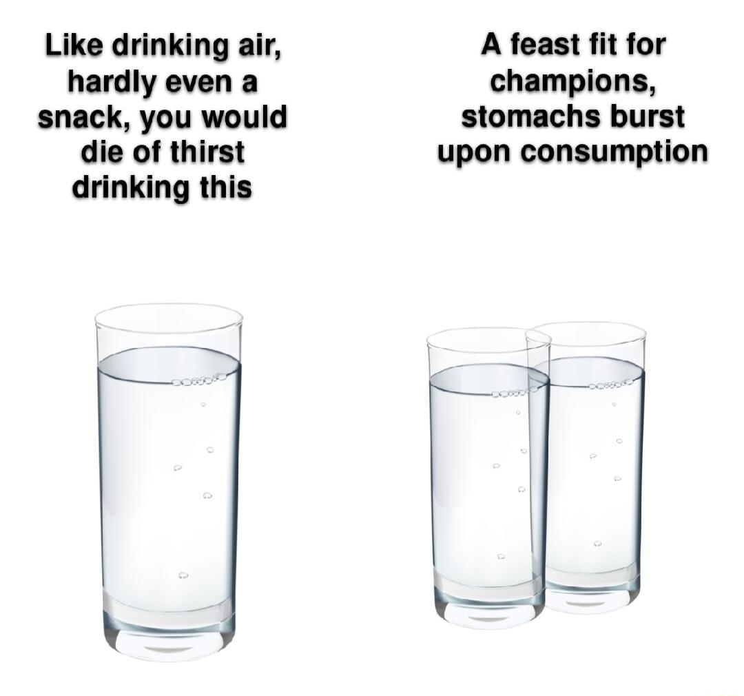 Like drinking air hardly even a snack you would die of thirst drinking this s A feast fit for champions stomachs burst upon consumption