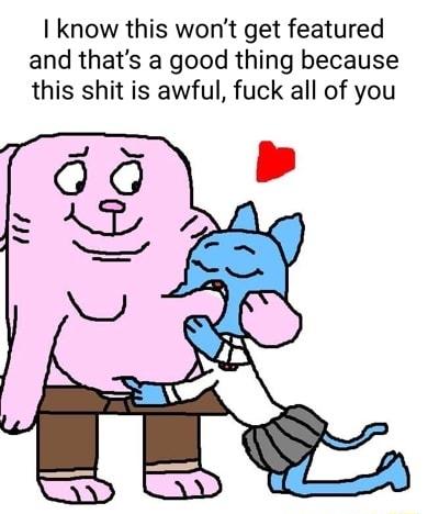 know this wont get featured and thats a good thing because this shit is awful fuck all of you